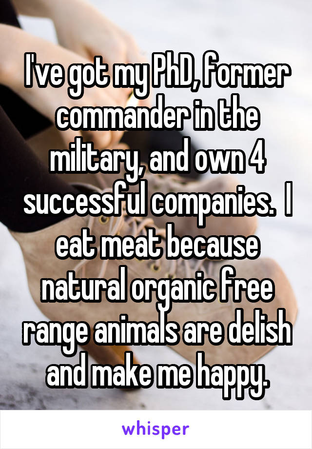 I've got my PhD, former commander in the military, and own 4 successful companies.  I eat meat because natural organic free range animals are delish and make me happy.