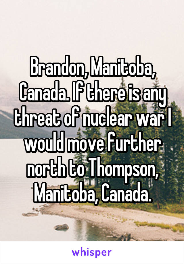 Brandon, Manitoba, Canada. If there is any threat of nuclear war I would move further north to Thompson, Manitoba, Canada.