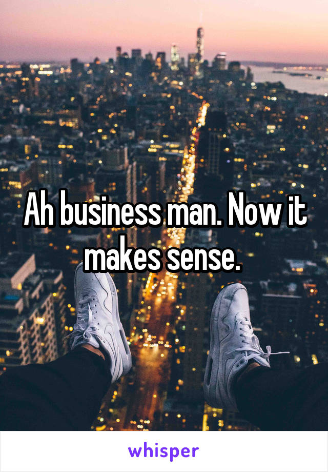 Ah business man. Now it makes sense. 