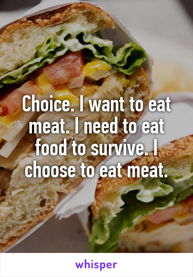 Choice. I want to eat meat. I need to eat food to survive. I choose to eat meat.