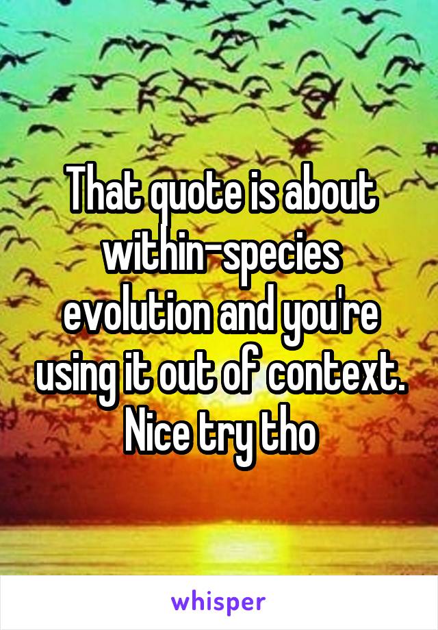 That quote is about within-species evolution and you're using it out of context. Nice try tho