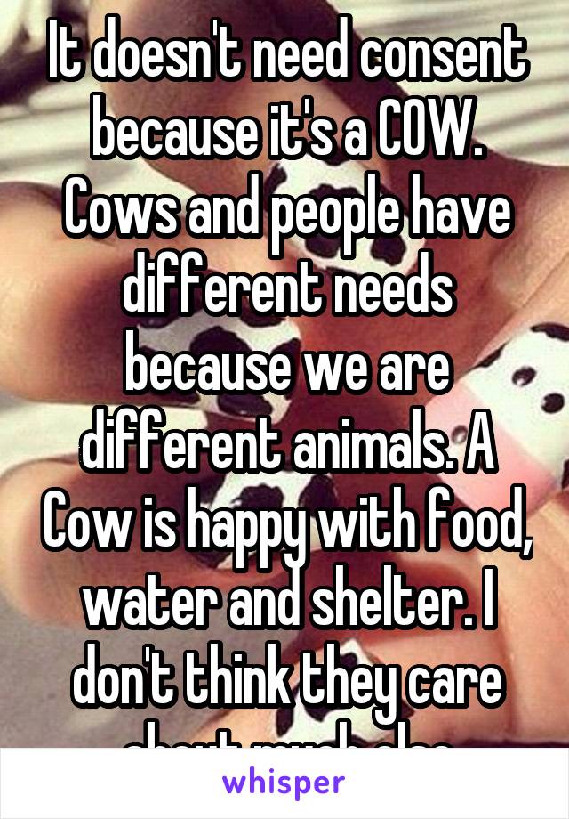 It doesn't need consent because it's a COW. Cows and people have different needs because we are different animals. A Cow is happy with food, water and shelter. I don't think they care about much else