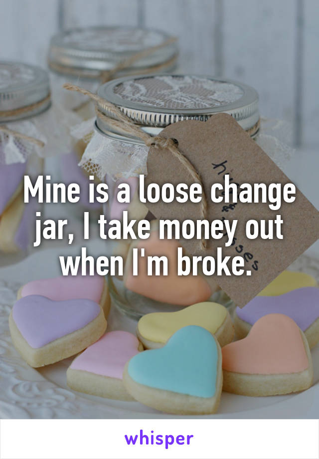 Mine is a loose change jar, I take money out when I'm broke. 