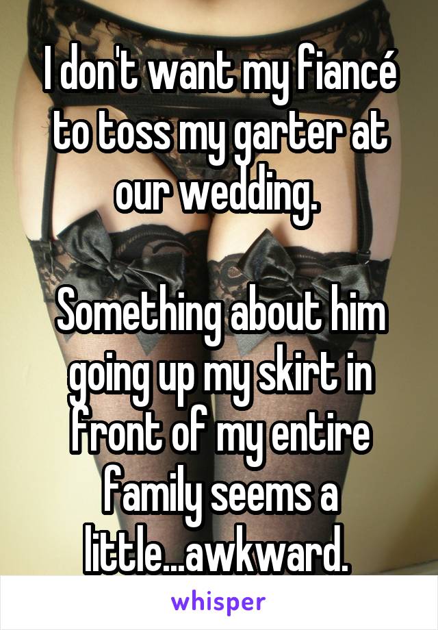 I don't want my fiancé to toss my garter at our wedding. 

Something about him going up my skirt in front of my entire family seems a little...awkward. 