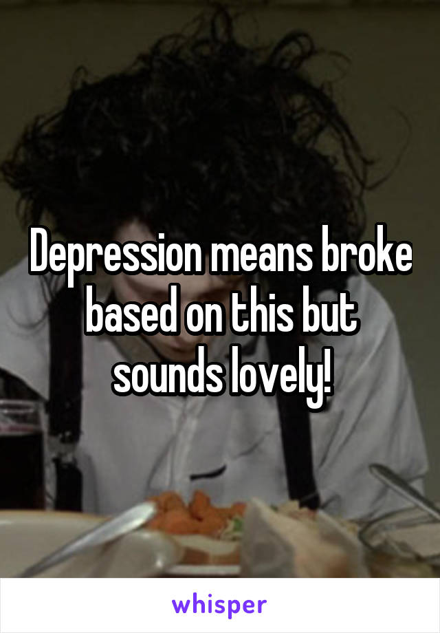 Depression means broke based on this but sounds lovely!