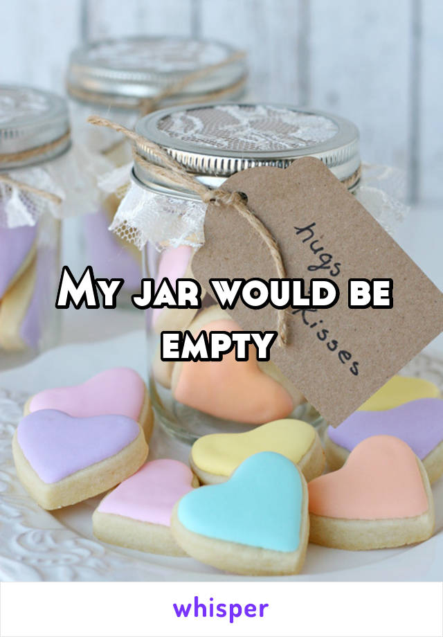 My jar would be empty 