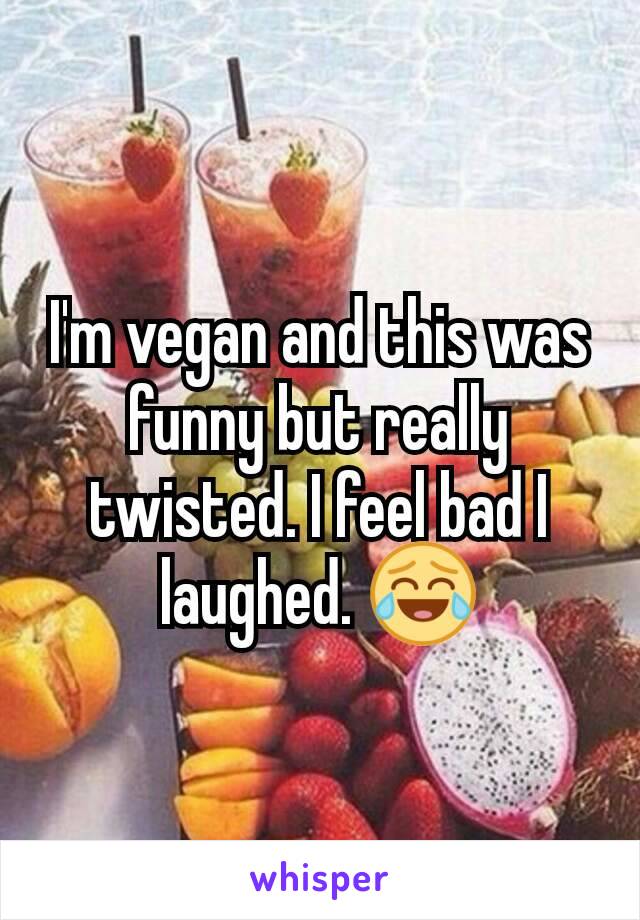I'm vegan and this was funny but really twisted. I feel bad I laughed. 😂