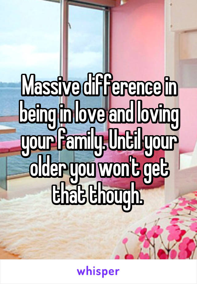 Massive difference in being in love and loving your family. Until your older you won't get that though. 