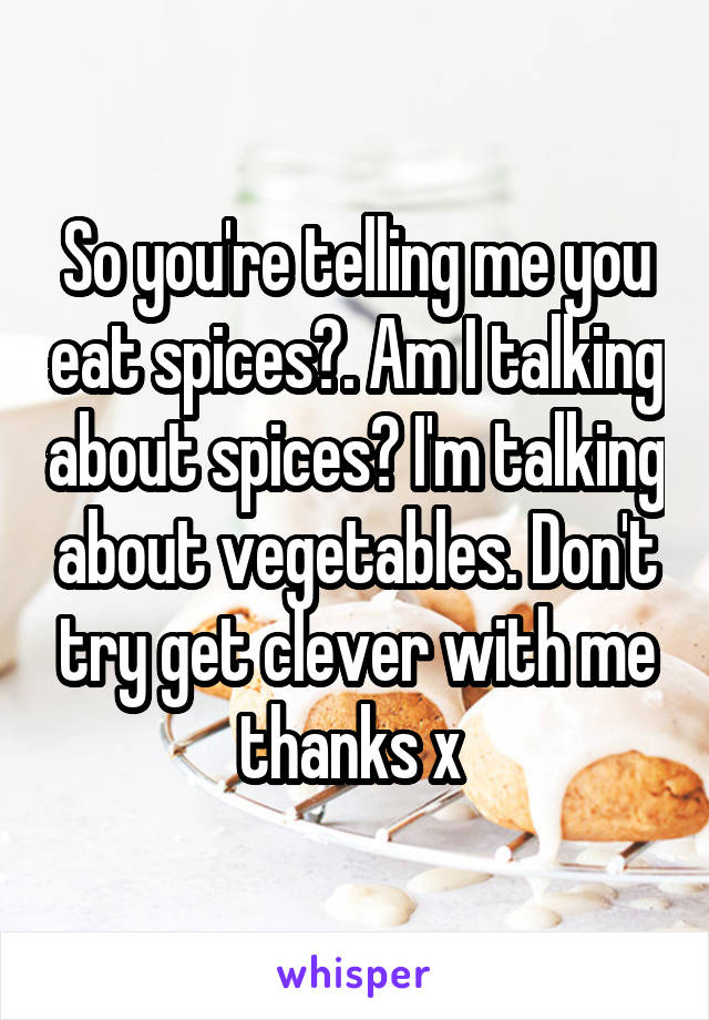 So you're telling me you eat spices😂. Am I talking about spices? I'm talking about vegetables. Don't try get clever with me thanks x 