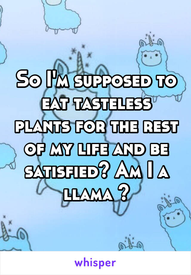 So I'm supposed to eat tasteless plants for the rest of my life and be satisfied? Am I a llama ?