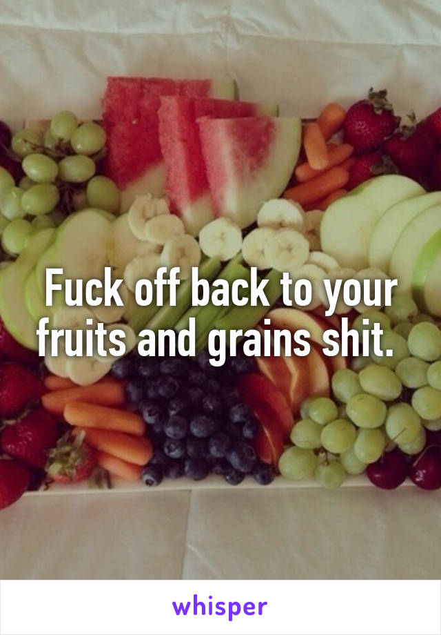 Fuck off back to your fruits and grains shit. 