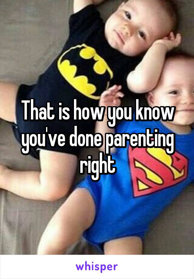 That is how you know you've done parenting right