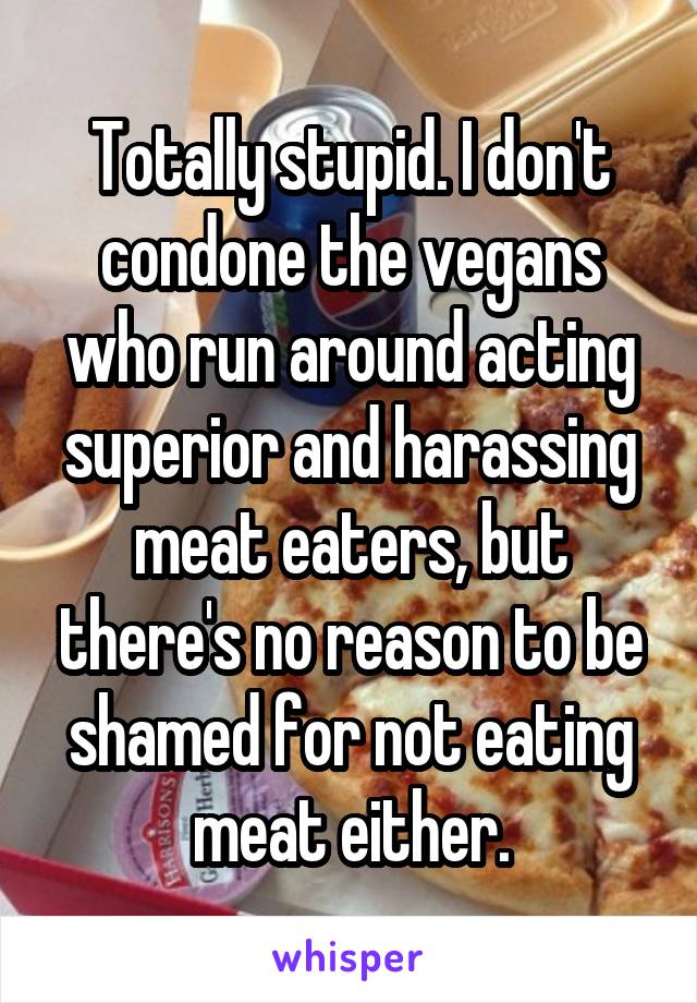 Totally stupid. I don't condone the vegans who run around acting superior and harassing meat eaters, but there's no reason to be shamed for not eating meat either.