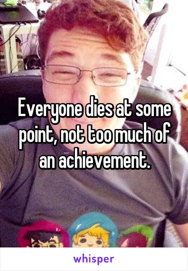 Everyone dies at some point, not too much of an achievement.