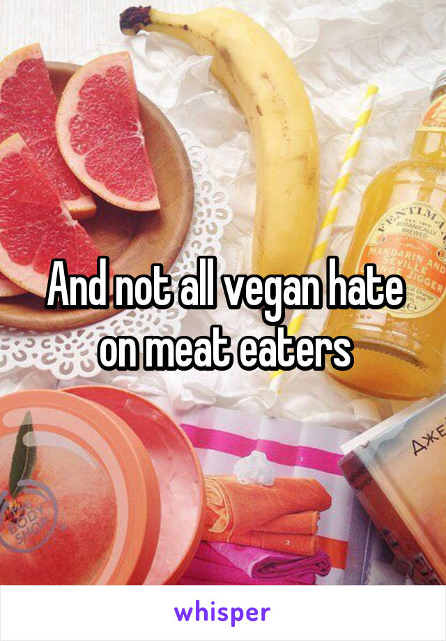 And not all vegan hate on meat eaters