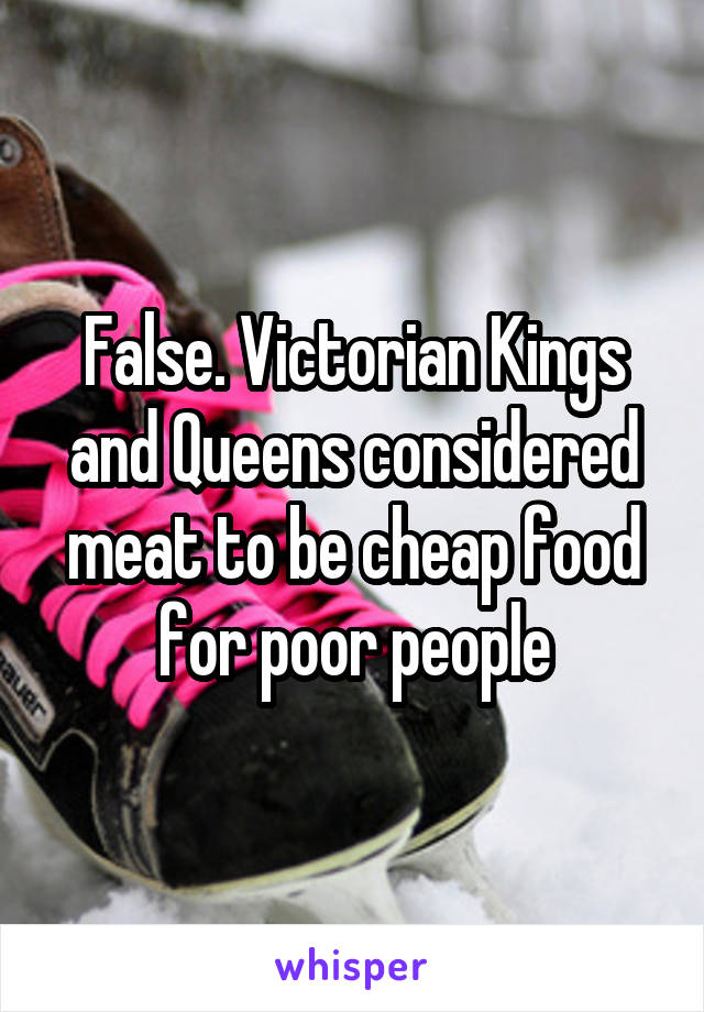 False. Victorian Kings and Queens considered meat to be cheap food for poor people