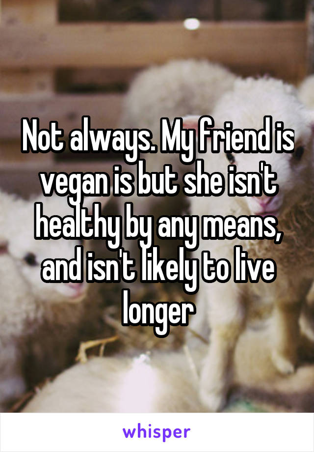 Not always. My friend is vegan is but she isn't healthy by any means, and isn't likely to live longer