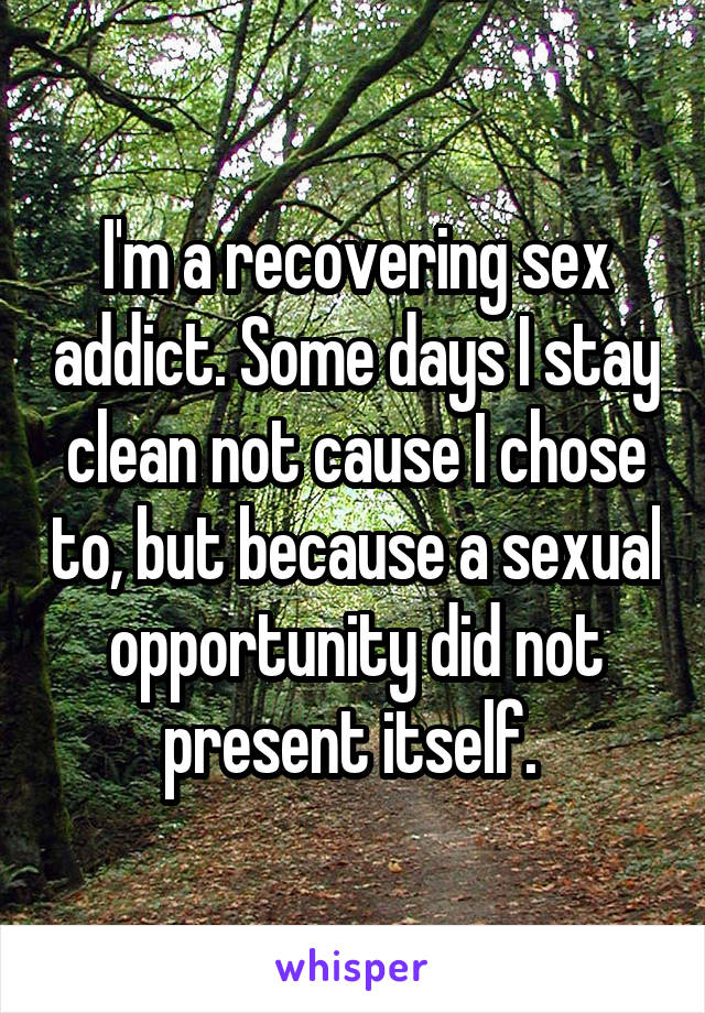I'm a recovering sex addict. Some days I stay clean not cause I chose to, but because a sexual opportunity did not present itself. 