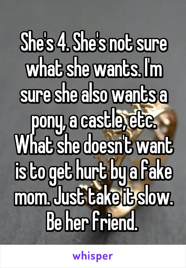 She's 4. She's not sure what she wants. I'm sure she also wants a pony, a castle, etc. What she doesn't want is to get hurt by a fake mom. Just take it slow. Be her friend. 