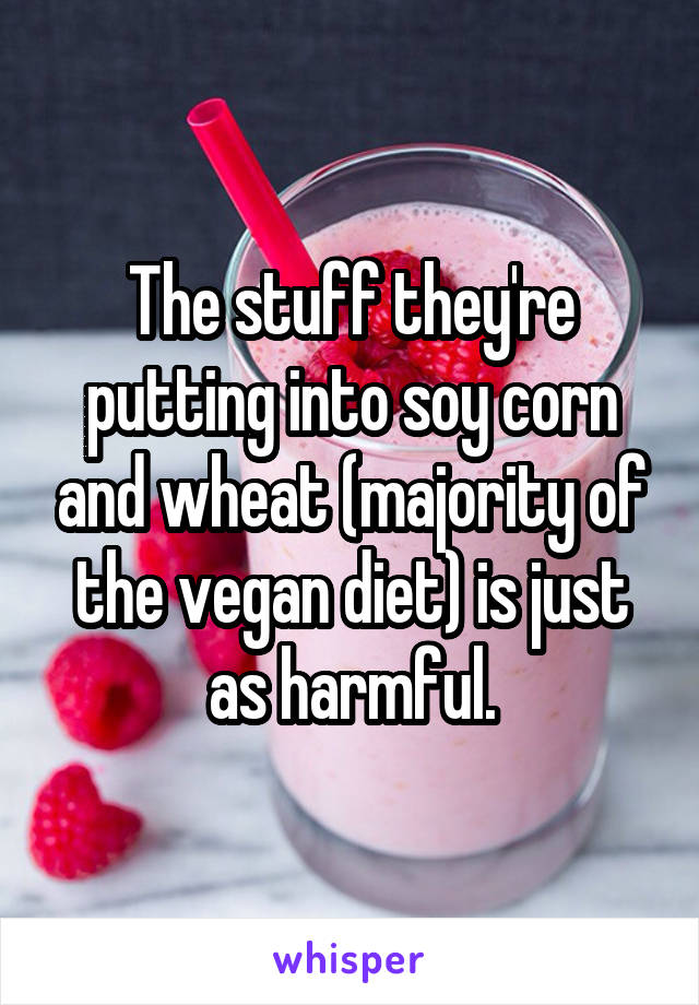 The stuff they're putting into soy corn and wheat (majority of the vegan diet) is just as harmful.