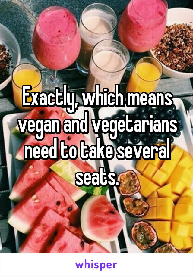 Exactly, which means vegan and vegetarians need to take several seats.