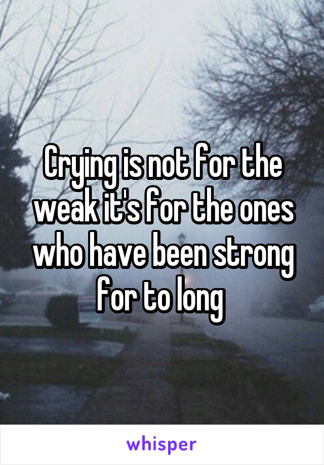 Crying is not for the weak it's for the ones who have been strong for to long 
