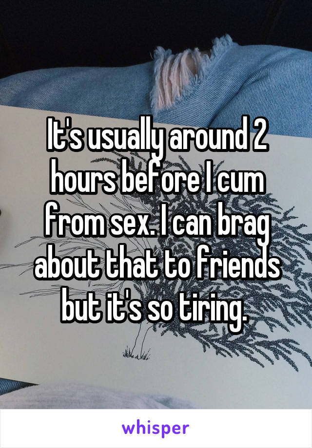 It's usually around 2 hours before I cum from sex. I can brag about that to friends but it's so tiring. 