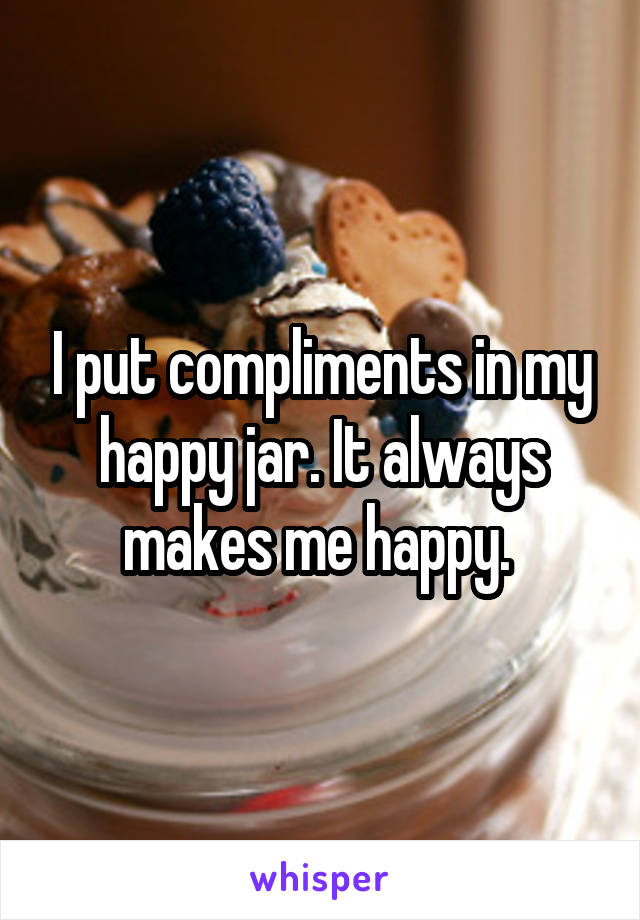 I put compliments in my happy jar. It always makes me happy. 