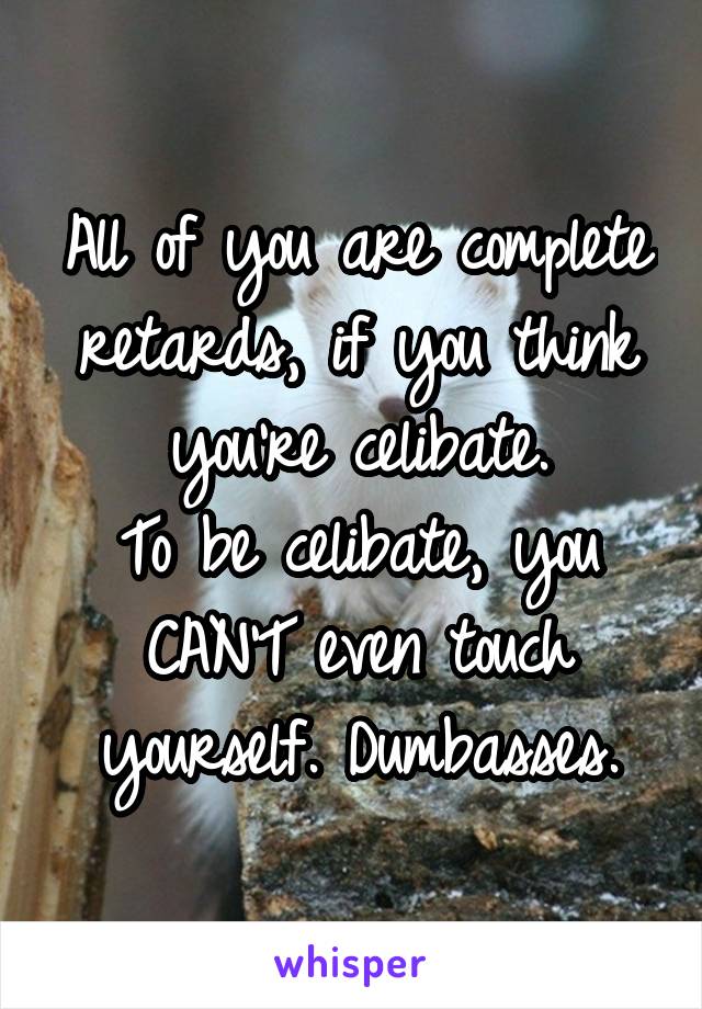 All of you are complete retards, if you think you're celibate.
To be celibate, you CAN'T even touch yourself. Dumbasses.