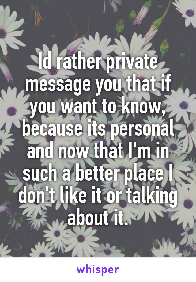 Id rather private message you that if you want to know, because its personal and now that I'm in such a better place I don't like it or talking about it.