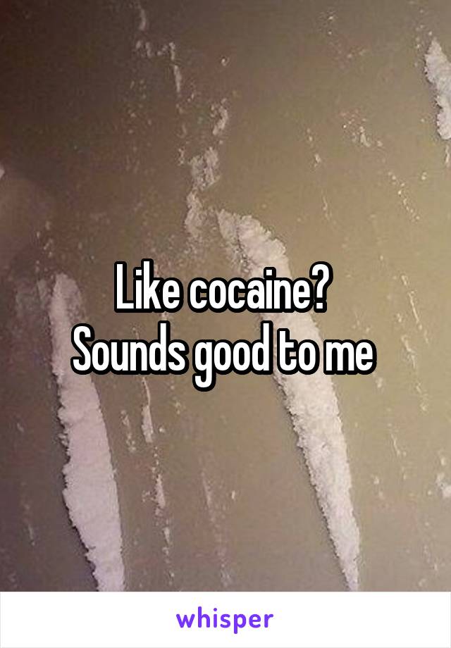 Like cocaine? 
Sounds good to me 