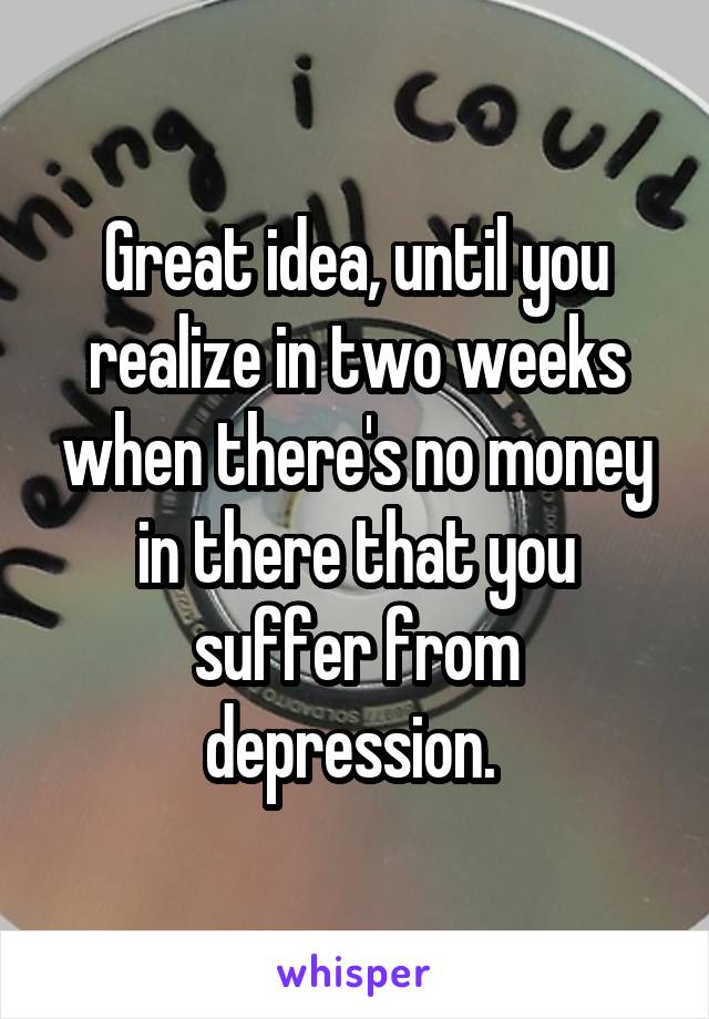 Great idea, until you realize in two weeks when there's no money in there that you suffer from depression. 