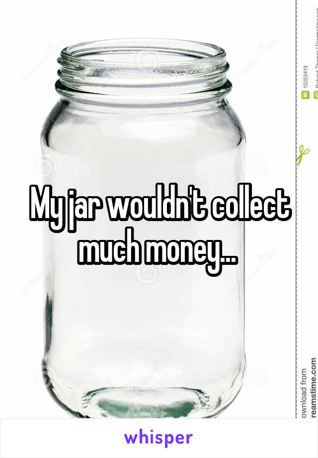 My jar wouldn't collect much money... 