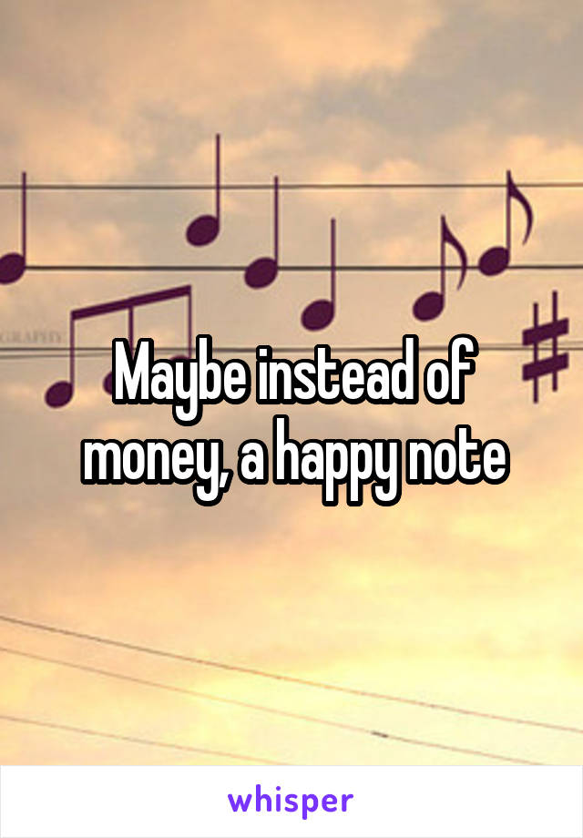 Maybe instead of money, a happy note