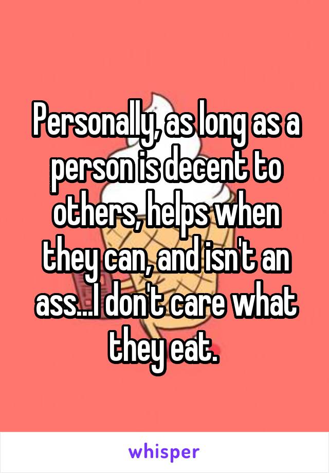 Personally, as long as a person is decent to others, helps when they can, and isn't an ass...I don't care what they eat. 