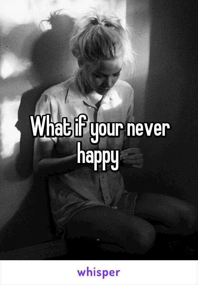 What if your never happy 