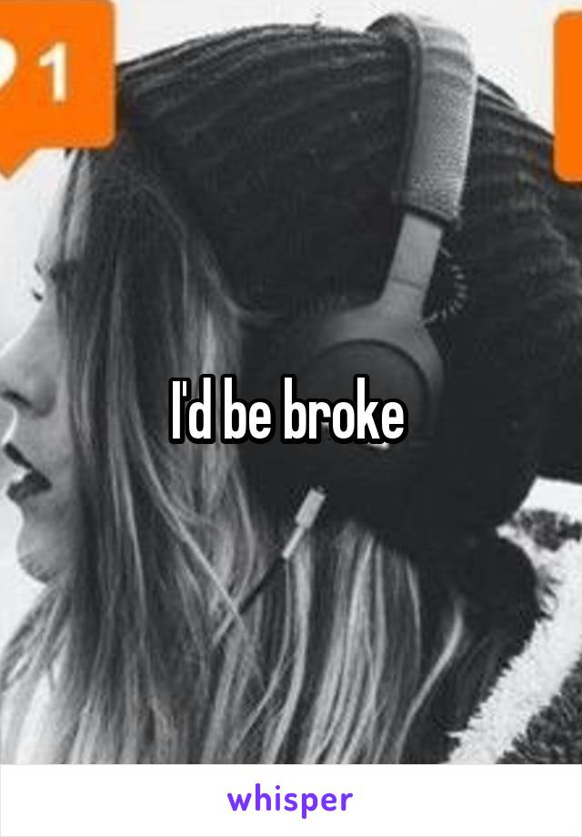 I'd be broke 