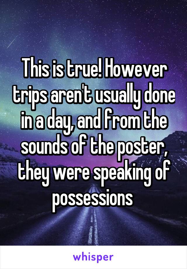 This is true! However trips aren't usually done in a day, and from the sounds of the poster, they were speaking of possessions 