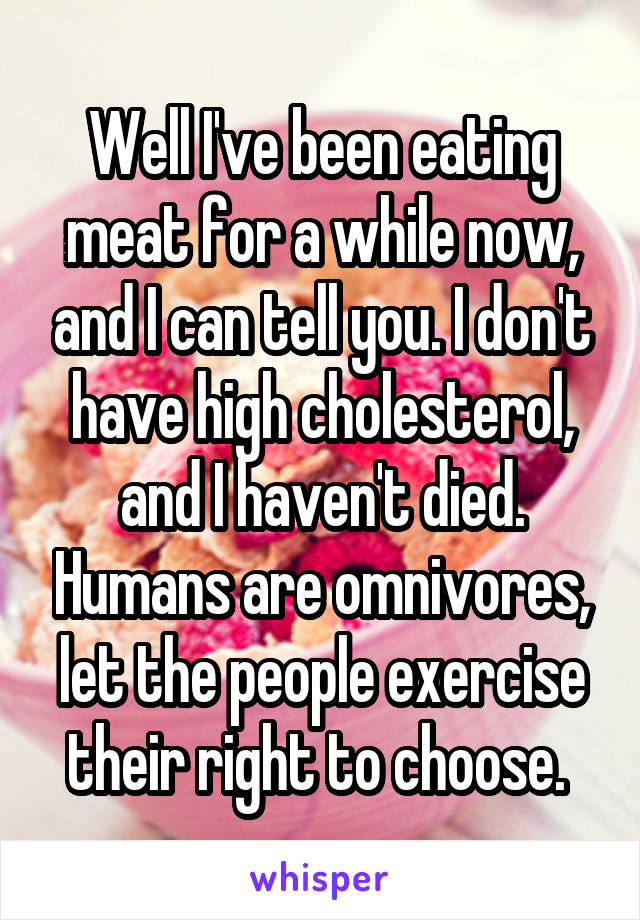 Well I've been eating meat for a while now, and I can tell you. I don't have high cholesterol, and I haven't died. Humans are omnivores, let the people exercise their right to choose. 