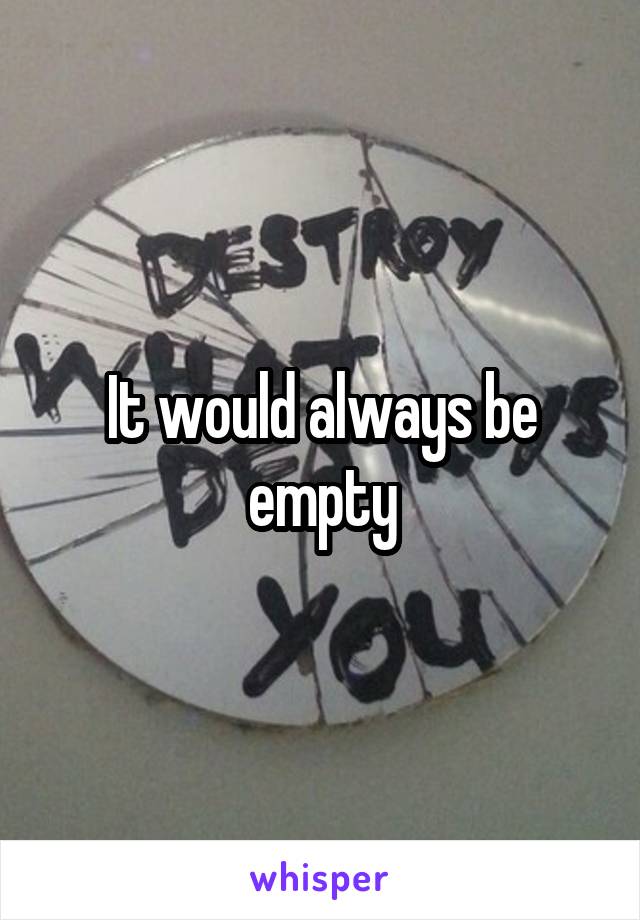 It would always be empty