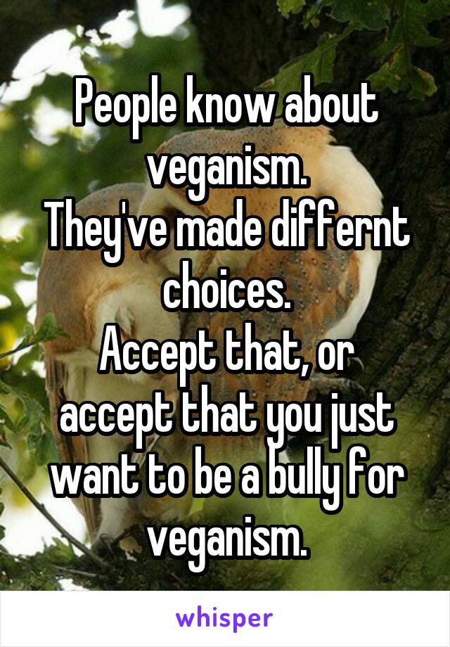 People know about veganism.
They've made differnt choices.
Accept that, or accept that you just want to be a bully for veganism.