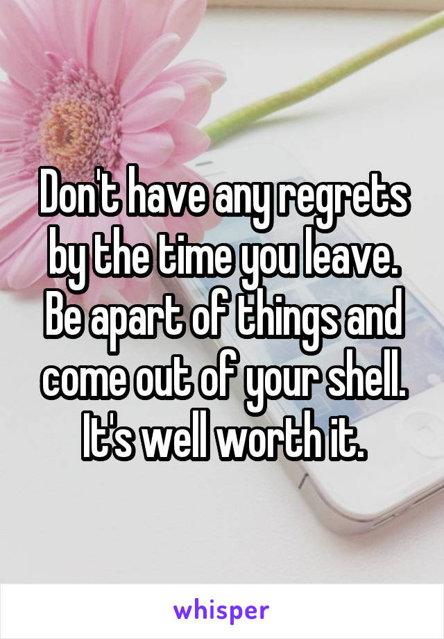 Don't have any regrets by the time you leave. Be apart of things and come out of your shell. It's well worth it.