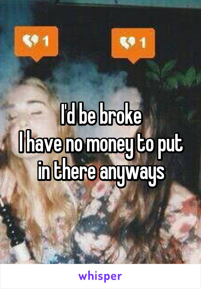 I'd be broke
I have no money to put in there anyways