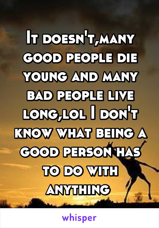 It doesn't,many good people die young and many bad people live long,lol I don't know what being a good person has to do with anything 