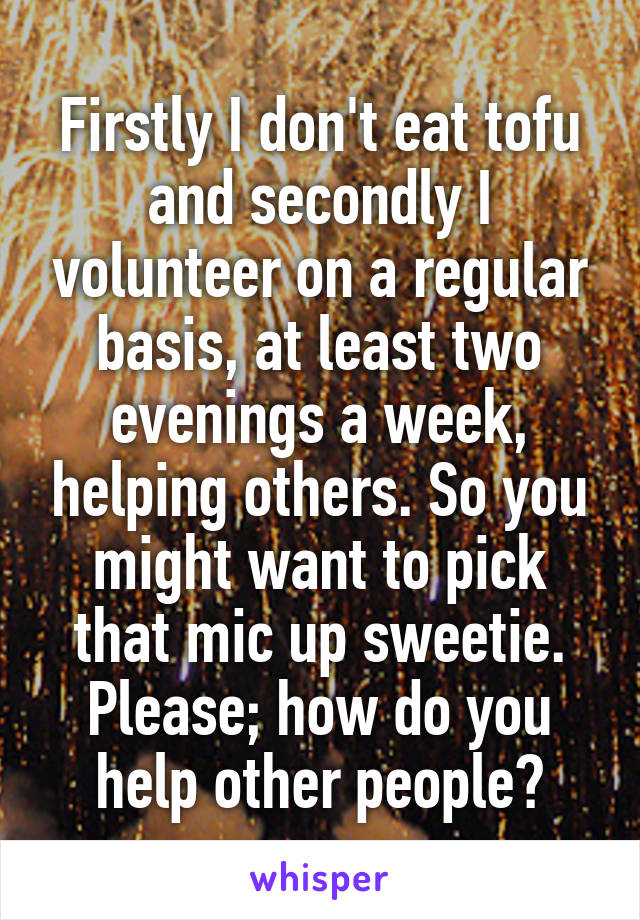 Firstly I don't eat tofu and secondly I volunteer on a regular basis, at least two evenings a week, helping others. So you might want to pick that mic up sweetie. Please; how do you help other people?