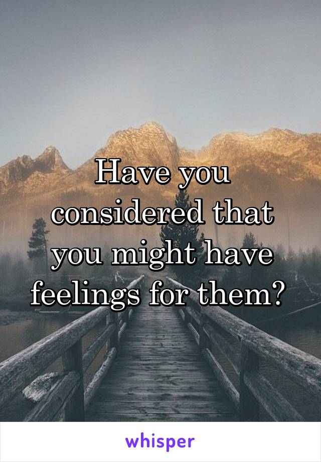 Have you considered that you might have feelings for them? 