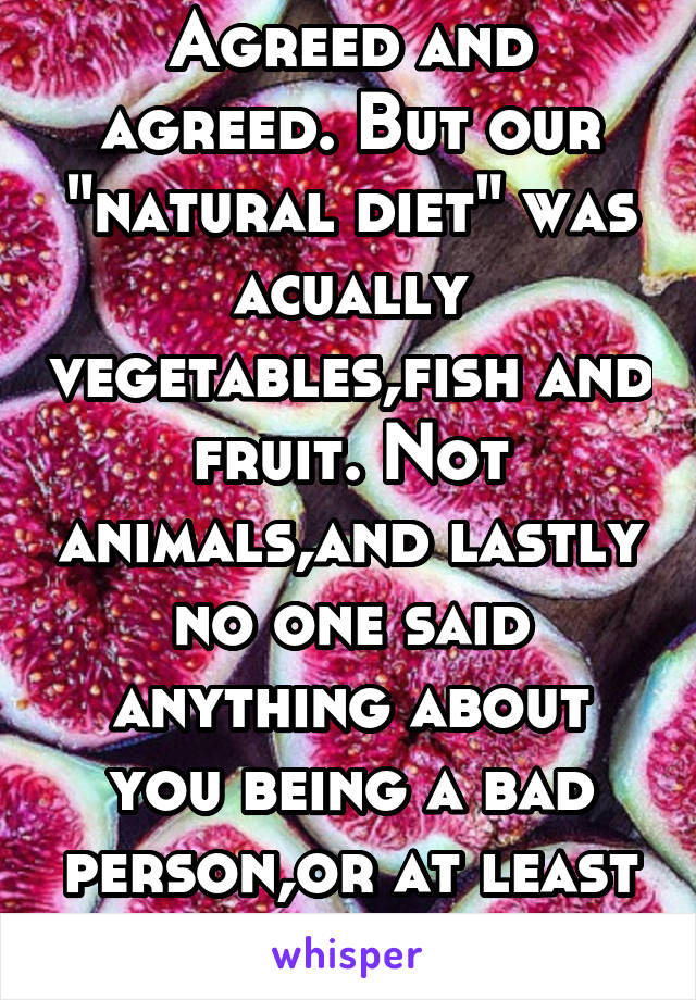 Agreed and agreed. But our "natural diet" was acually vegetables,fish and fruit. Not animals,and lastly no one said anything about you being a bad person,or at least I didn't 