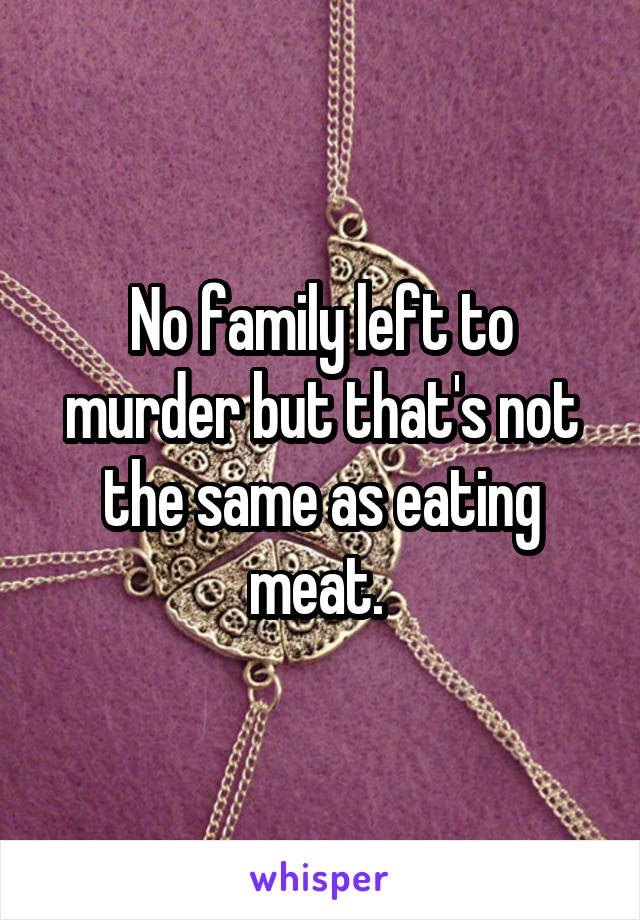 No family left to murder but that's not the same as eating meat. 