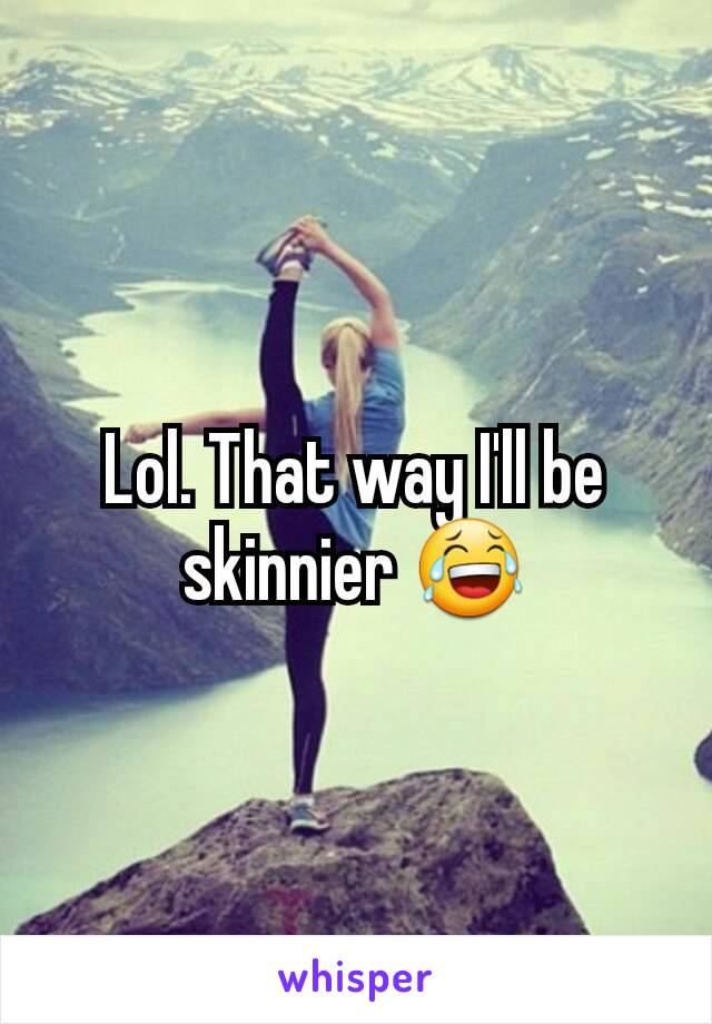 Lol. That way I'll be skinnier 😂