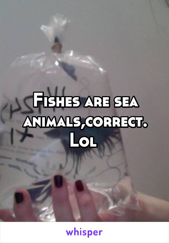 Fishes are sea animals,correct. Lol 